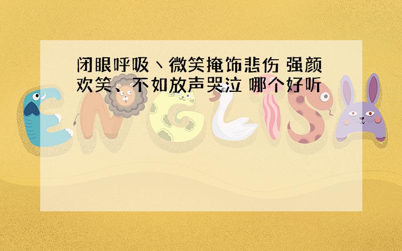 闭眼呼吸ヽ微笑掩饰悲伤 强颜欢笑、不如放声哭泣 哪个好听