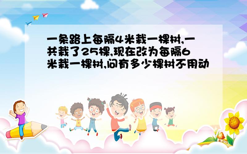 一条路上每隔4米栽一棵树,一共栽了25棵,现在改为每隔6米栽一棵树,问有多少棵树不用动