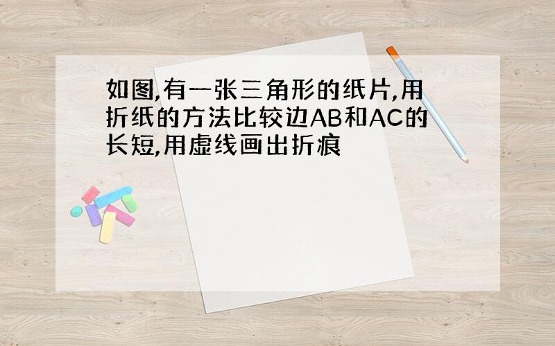 如图,有一张三角形的纸片,用折纸的方法比较边AB和AC的长短,用虚线画出折痕