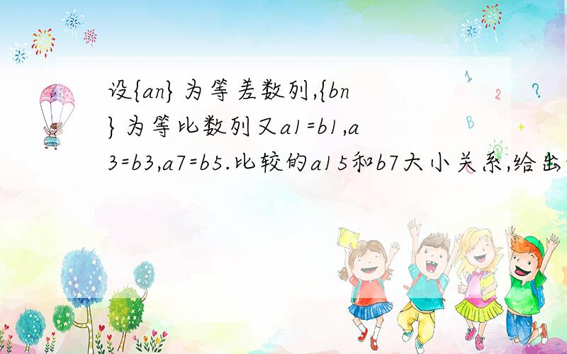 设{an}为等差数列,{bn}为等比数列又a1=b1,a3=b3,a7=b5.比较的a15和b7大小关系,给出证明