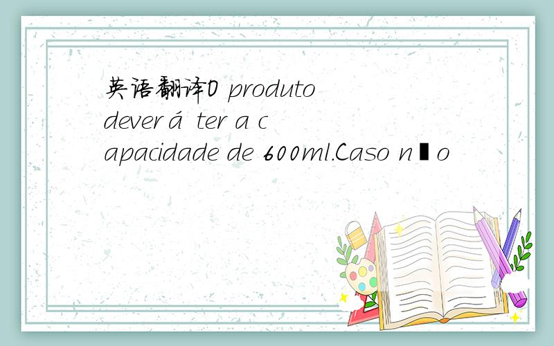 英语翻译O produto deverá ter a capacidade de 600ml.Caso não