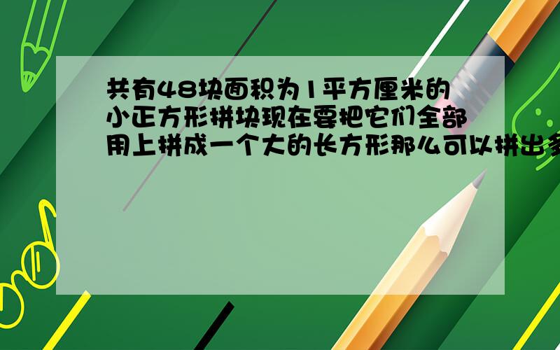 共有48块面积为1平方厘米的小正方形拼块现在要把它们全部用上拼成一个大的长方形那么可以拼出多少种不同的