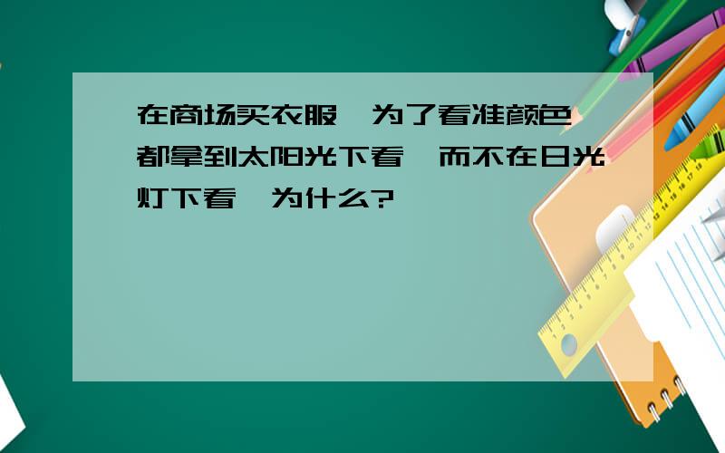 在商场买衣服,为了看准颜色,都拿到太阳光下看,而不在日光灯下看,为什么?