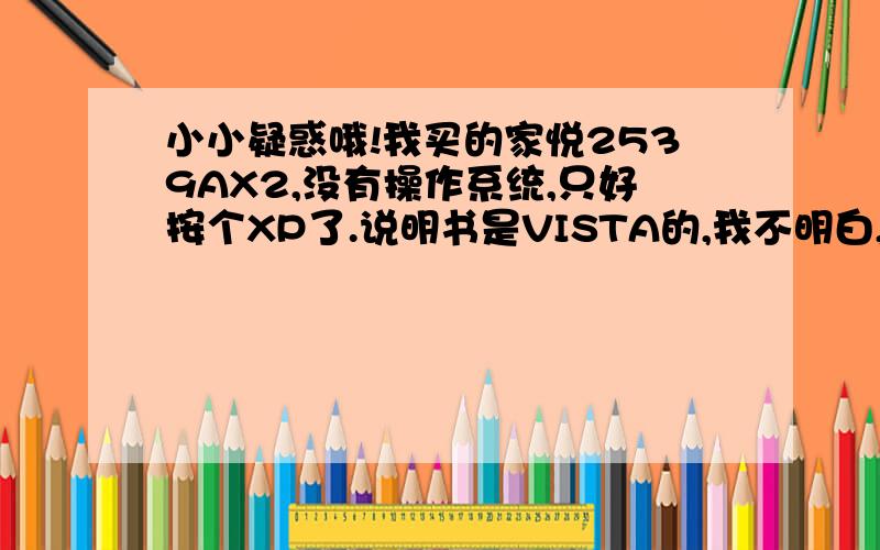 小小疑惑哦!我买的家悦2539AX2,没有操作系统,只好按个XP了.说明书是VISTA的,我不明白,说是有DOS,可我不