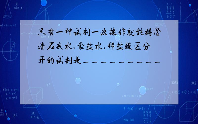 只有一种试剂一次操作就能将澄清石灰水,食盐水,稀盐酸区分开的试剂是_________