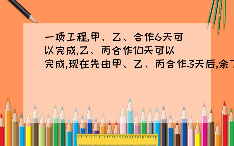 一项工程,甲、乙、合作6天可以完成,乙、丙合作10天可以完成,现在先由甲、乙、丙合作3天后,余下的乙再做6天则可以完成,