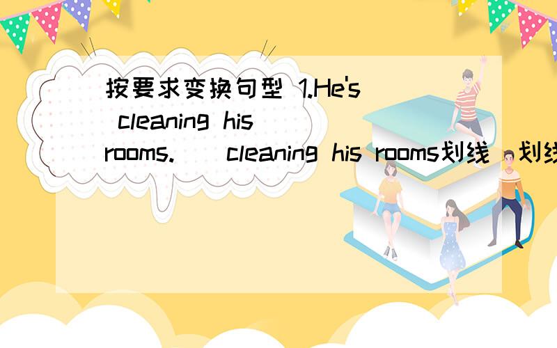 按要求变换句型 1.He's cleaning his rooms.[(cleaning his rooms划线)划线提