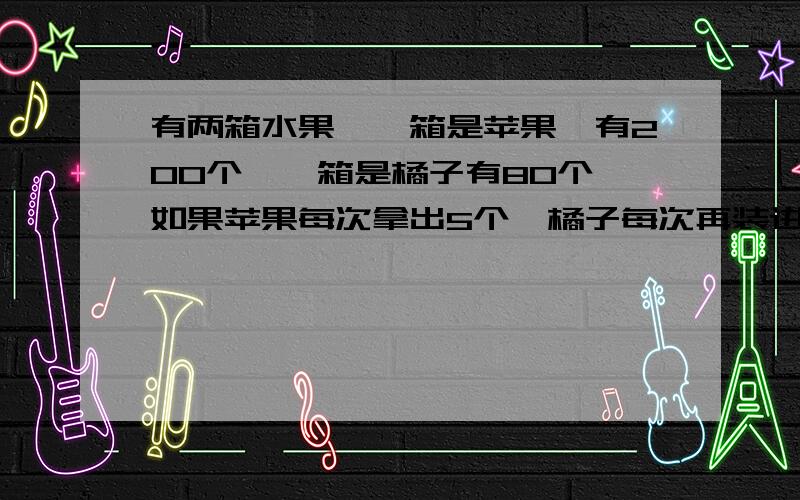 有两箱水果,一箱是苹果,有200个,一箱是橘子有80个,如果苹果每次拿出5个,橘子每次再装进7个,经过几轮后,两箱水果个