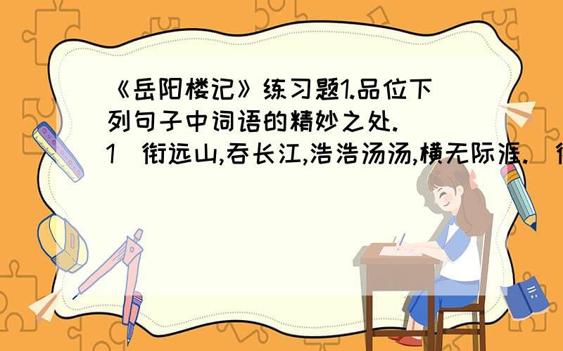 《岳阳楼记》练习题1.品位下列句子中词语的精妙之处. （1）衔远山,吞长江,浩浩汤汤,横无际涯.（衔,吞） （2）浮光跃