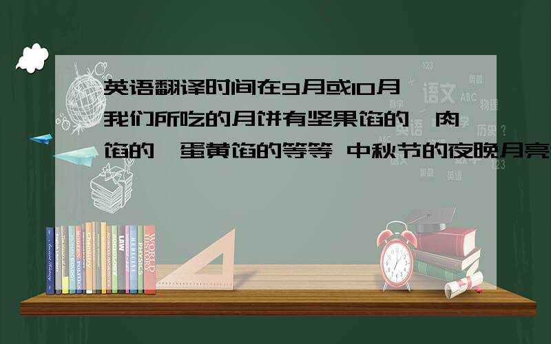 英语翻译时间在9月或10月 我们所吃的月饼有坚果馅的,肉馅的,蛋黄馅的等等 中秋节的夜晚月亮特别亮,特别圆,人们喜欢在露