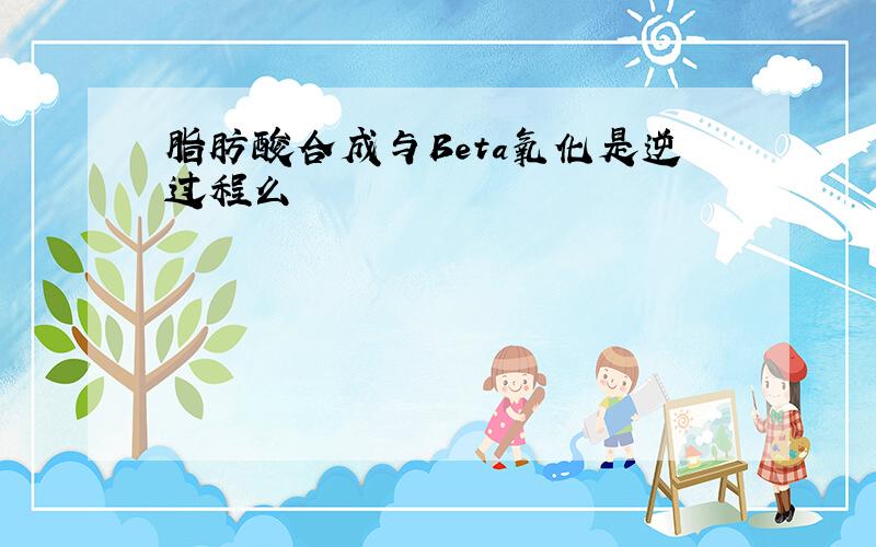 脂肪酸合成与Beta氧化是逆过程么