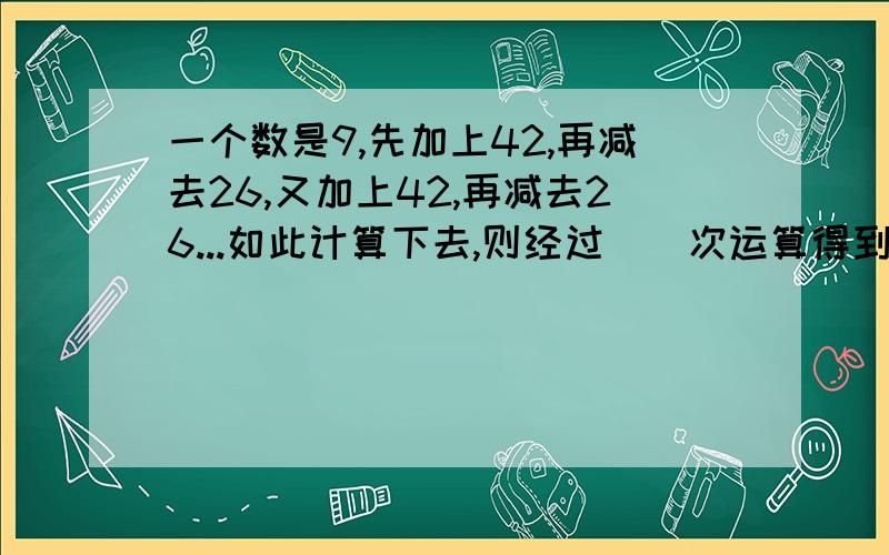 一个数是9,先加上42,再减去26,又加上42,再减去26...如此计算下去,则经过（）次运算得到115.