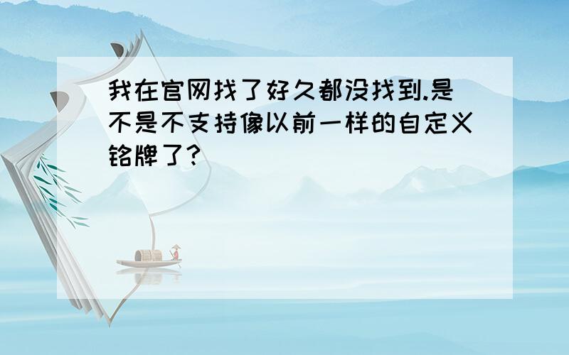 我在官网找了好久都没找到.是不是不支持像以前一样的自定义铭牌了?