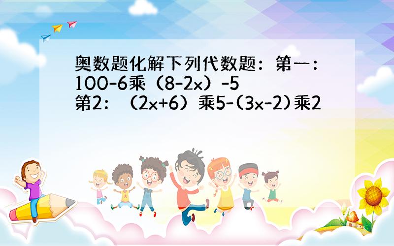 奥数题化解下列代数题：第一：100-6乘（8-2x）-5第2：（2x+6）乘5-(3x-2)乘2