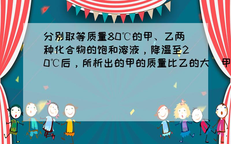 分别取等质量80℃的甲、乙两种化合物的饱和溶液，降温至20℃后，所析出的甲的质量比乙的大（甲和乙均不含结晶水）.下列关于