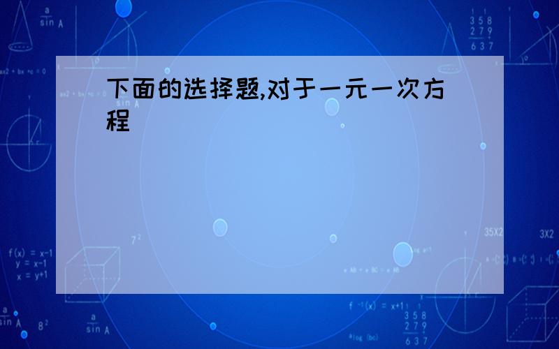 下面的选择题,对于一元一次方程