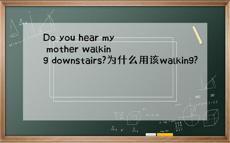 Do you hear my mother walking downstairs?为什么用该walking?