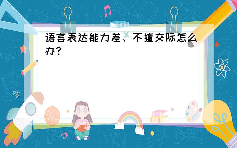 语言表达能力差、不擅交际怎么办?