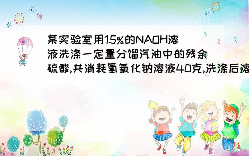 某实验室用15%的NAOH溶液洗涤一定量分馏汽油中的残余硫酸,共消耗氢氧化钠溶液40克,洗涤后溶液呈中性,求这些分馏汽油