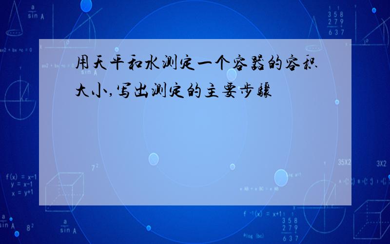 用天平和水测定一个容器的容积大小,写出测定的主要步骤