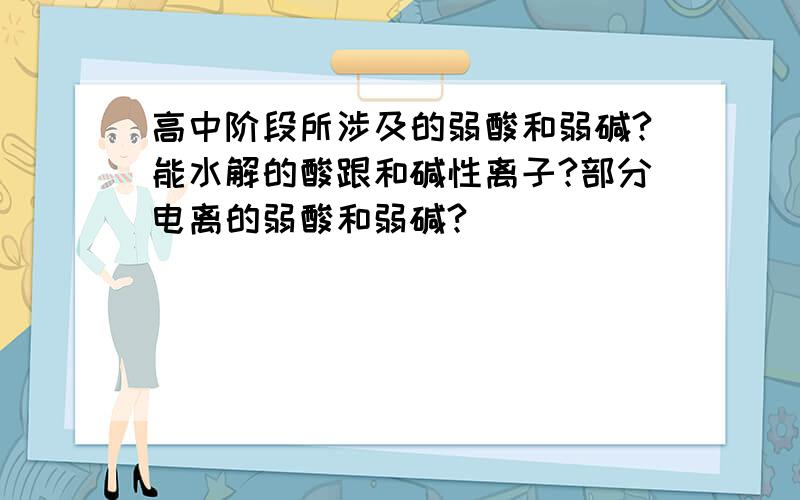 高中阶段所涉及的弱酸和弱碱?能水解的酸跟和碱性离子?部分电离的弱酸和弱碱?