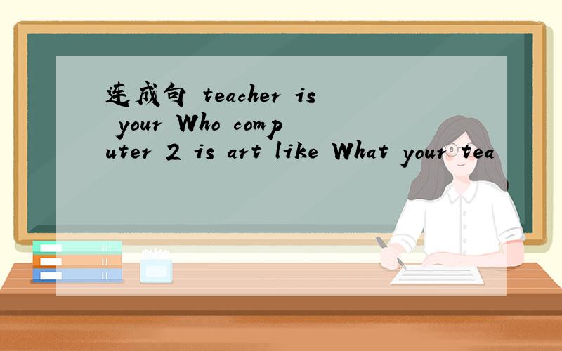 连成句 teacher is your Who computer 2 is art like What your tea