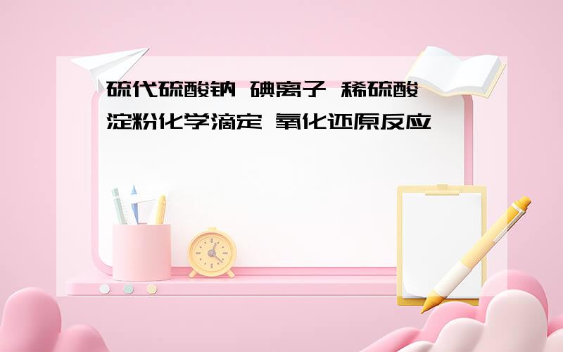 硫代硫酸钠 碘离子 稀硫酸 淀粉化学滴定 氧化还原反应