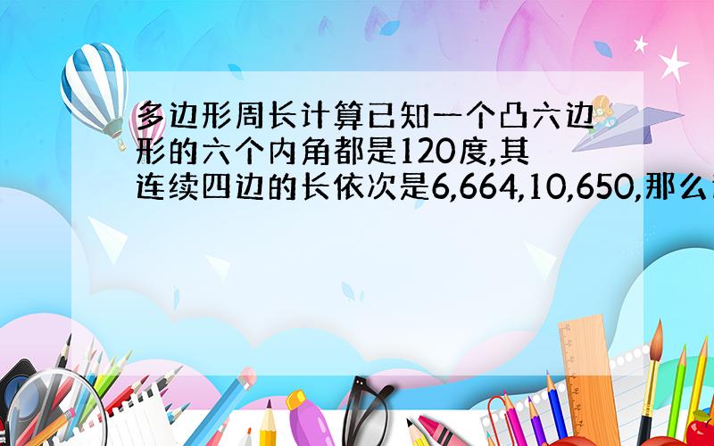 多边形周长计算已知一个凸六边形的六个内角都是120度,其连续四边的长依次是6,664,10,650,那么这个六边形的周长