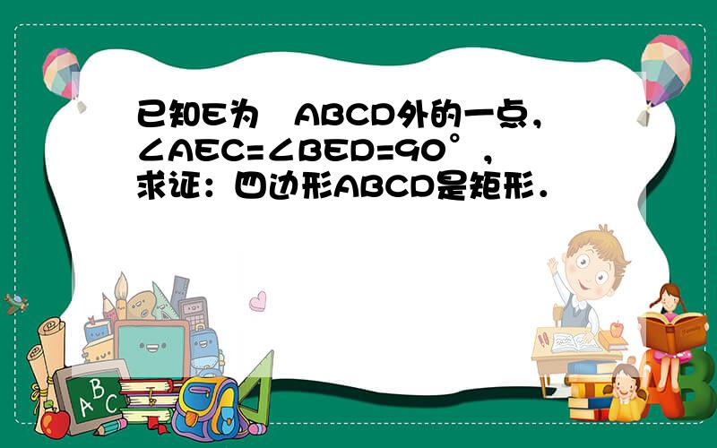 已知E为▱ABCD外的一点，∠AEC=∠BED=90°，求证：四边形ABCD是矩形．