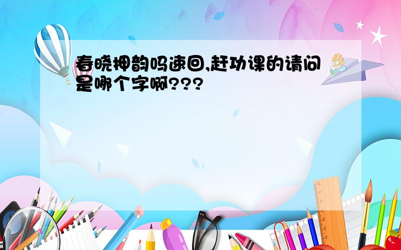 春晓押韵吗速回,赶功课的请问是哪个字啊???