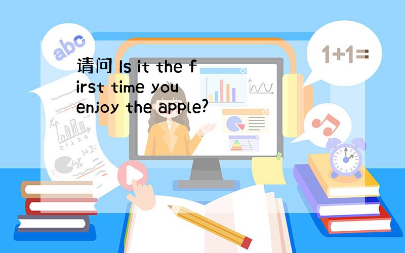 请问 Is it the first time you enjoy the apple?