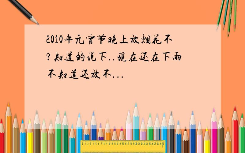 2010年元宵节晚上放烟花不?知道的说下..现在还在下雨不知道还放不...