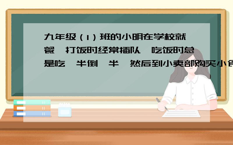 九年级（1）班的小明在学校就餐,打饭时经常插队,吃饭时总是吃一半倒一半,然后到小卖部购买小食品,还把食品包装袋随意乱扔…