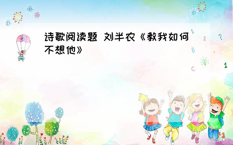 诗歌阅读题 刘半农《教我如何不想他》