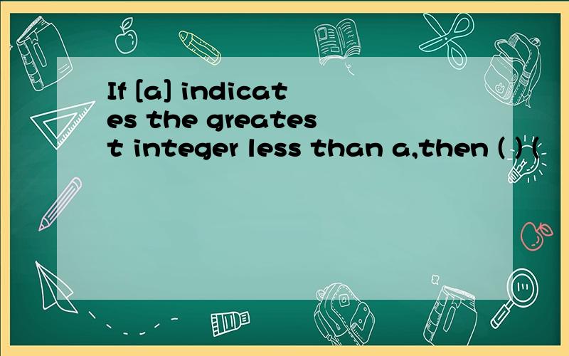 If [a] indicates the greatest integer less than a,then ( ) (