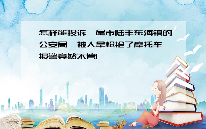 怎样能投诉汕尾市陆丰东海镇的公安局,被人拿枪抢了摩托车,报警竟然不管!