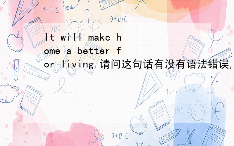 It will make home a better for living.请问这句话有没有语法错误,为什么有个a