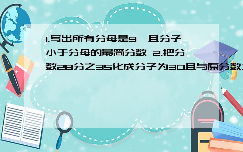 1.写出所有分母是9,且分子小于分母的最简分数 2.把分数28分之35化成分子为30且与原分数大小相等的分数