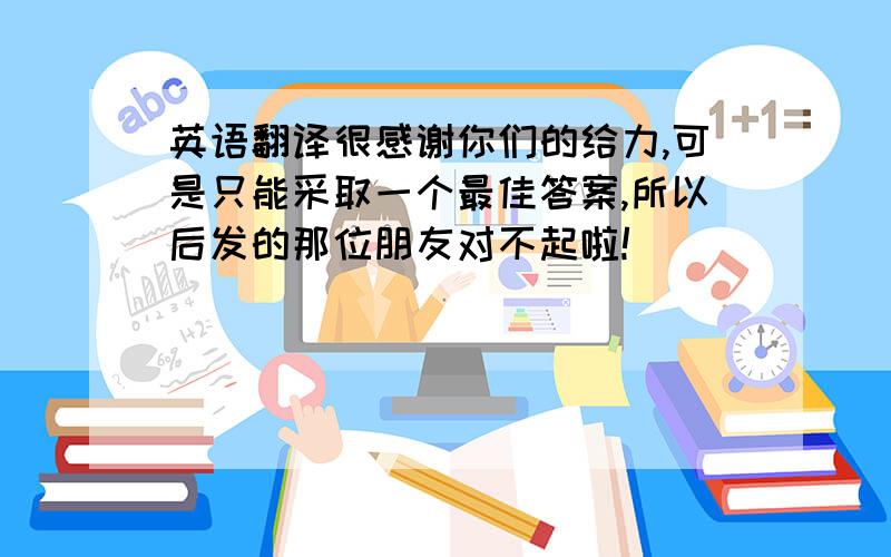 英语翻译很感谢你们的给力,可是只能采取一个最佳答案,所以后发的那位朋友对不起啦!