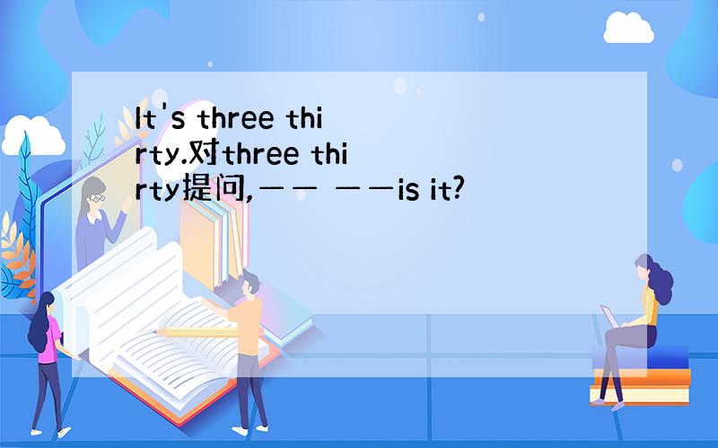 It's three thirty.对three thirty提问,—— ——is it?