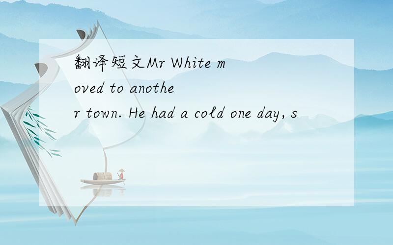 翻译短文Mr White moved to another town. He had a cold one day, s