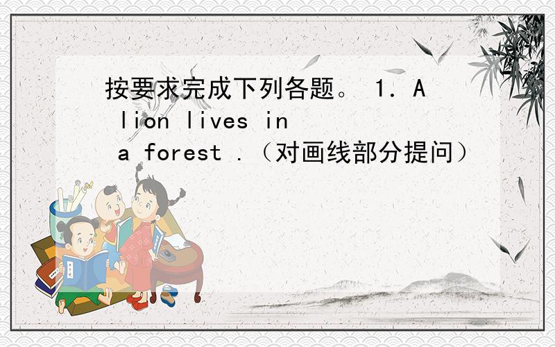 按要求完成下列各题。 1．A lion lives in a forest .（对画线部分提问）