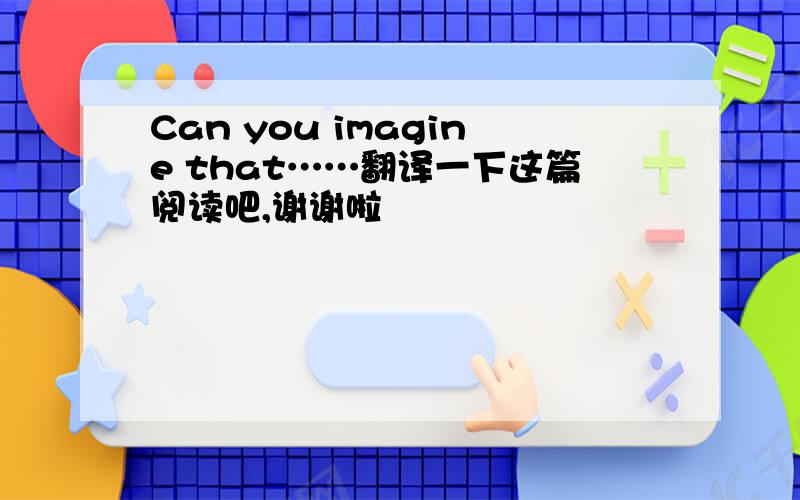 Can you imagine that……翻译一下这篇阅读吧,谢谢啦