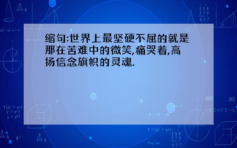 缩句:世界上最坚硬不屈的就是那在苦难中的微笑,痛哭着,高扬信念旗帜的灵魂.