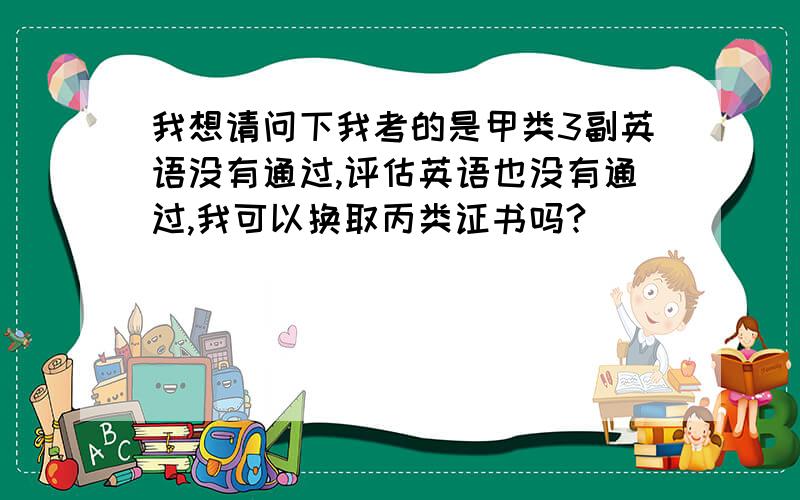 我想请问下我考的是甲类3副英语没有通过,评估英语也没有通过,我可以换取丙类证书吗?