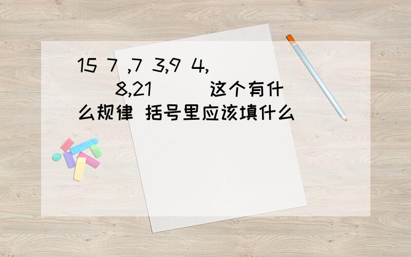 15 7 ,7 3,9 4,（）8,21 （） 这个有什么规律 括号里应该填什么