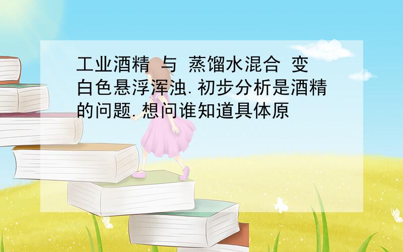 工业酒精 与 蒸馏水混合 变白色悬浮浑浊.初步分析是酒精的问题.想问谁知道具体原