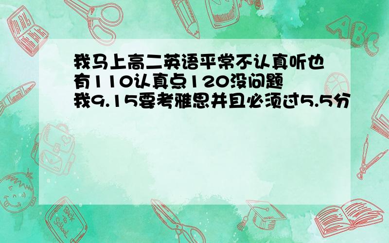 我马上高二英语平常不认真听也有110认真点120没问题 我9.15要考雅思并且必须过5.5分