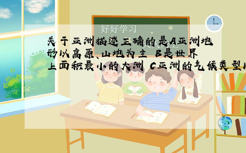 关于亚洲描述正确的是A亚洲地形以高原、山地为主 B是世界上面积最小的大洲 C亚洲的气候类型比较单一 D亚洲是人口增长最快