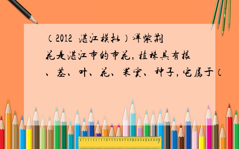 （2012•湛江模拟）洋紫荆花是湛江市的市花，植株具有根、茎、叶、花、果实、种子，它属于（　　）